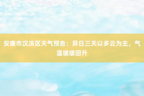 安康市汉滨区天气预告：异日三天以多云为主，气温缓缓回升